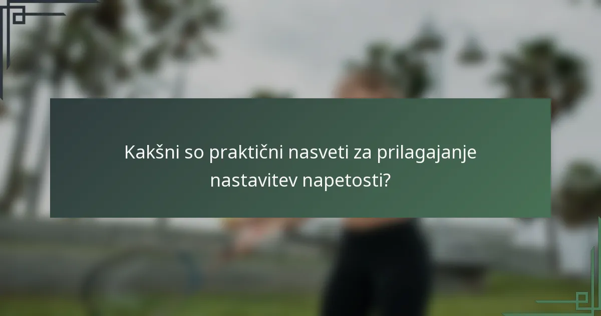 Kakšni so praktični nasveti za prilagajanje nastavitev napetosti?