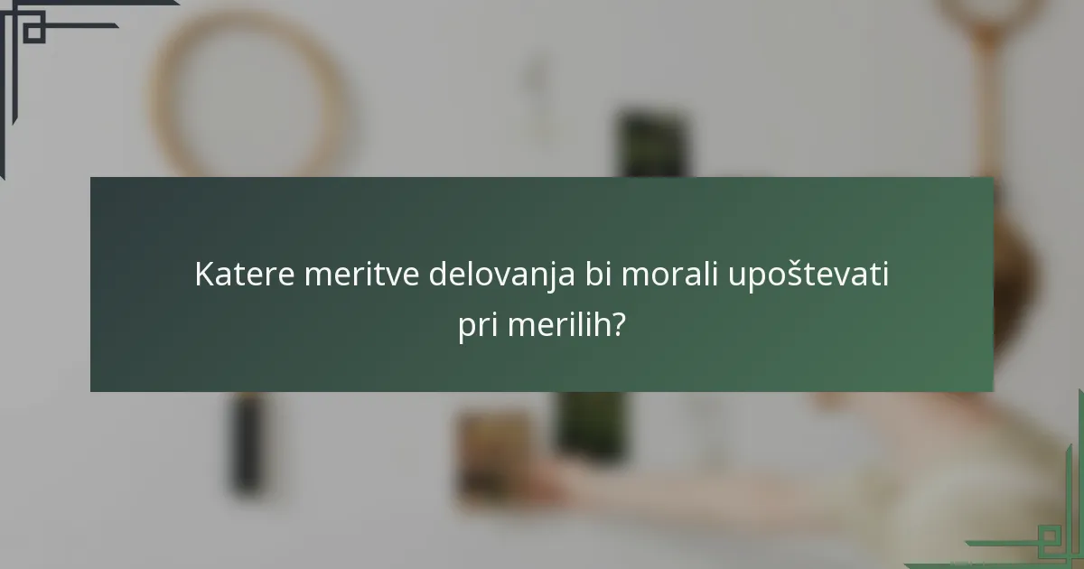 Katere meritve delovanja bi morali upoštevati pri merilih?