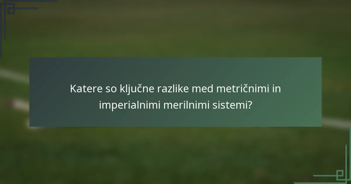 Katere so ključne razlike med metričnimi in imperialnimi merilnimi sistemi?